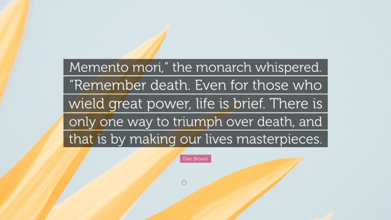 Dan Brown Quote: “Memento mori,” the monarch whispered. “Remember death. Even for those who wield great power, life is brief. There is only one way to triumph over death, and that is by making our lives masterpieces.”