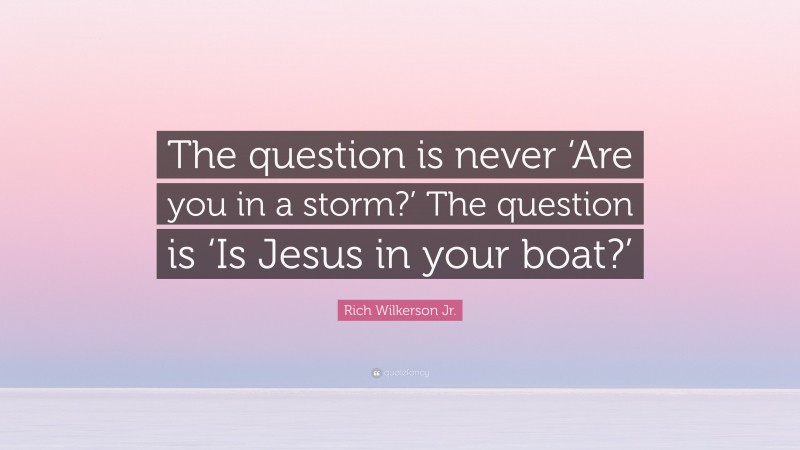 Rich Wilkerson Jr. Quote: “The question is never ‘Are you in a storm?’ The question is ‘Is Jesus in your boat?’”