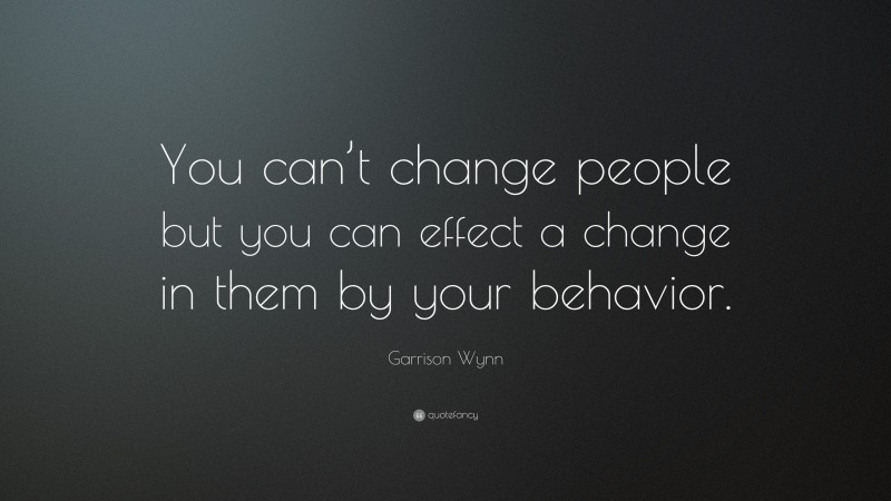 Garrison Wynn Quote: “You can’t change people but you can effect a change in them by your behavior.”