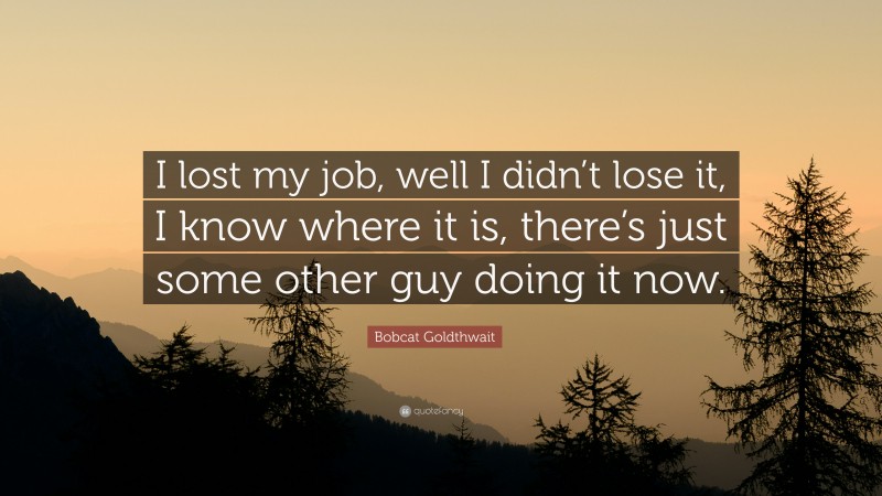 Bobcat Goldthwait Quote: “I lost my job, well I didn’t lose it, I know where it is, there’s just some other guy doing it now.”