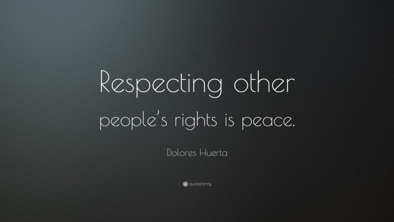 Dolores Huerta Quote: “Respecting other people’s rights is peace.”