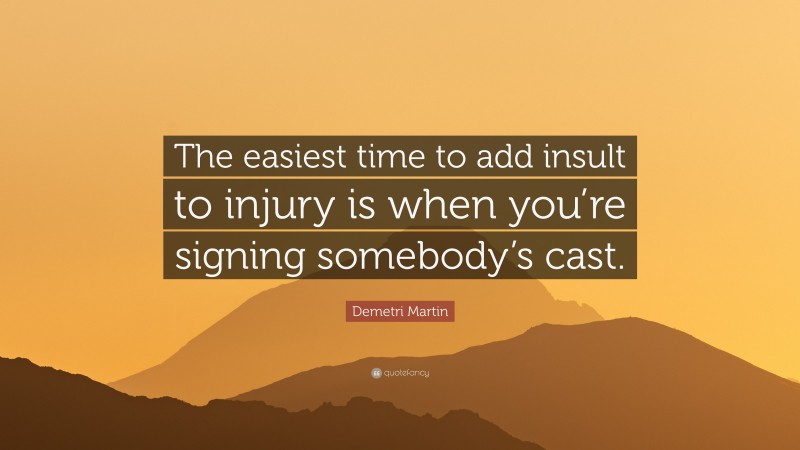 Demetri Martin Quote: “The easiest time to add insult to injury is when you’re signing somebody’s cast.”