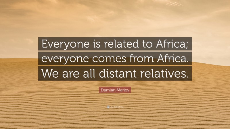 Damian Marley Quote: “Everyone is related to Africa; everyone comes from Africa. We are all distant relatives.”