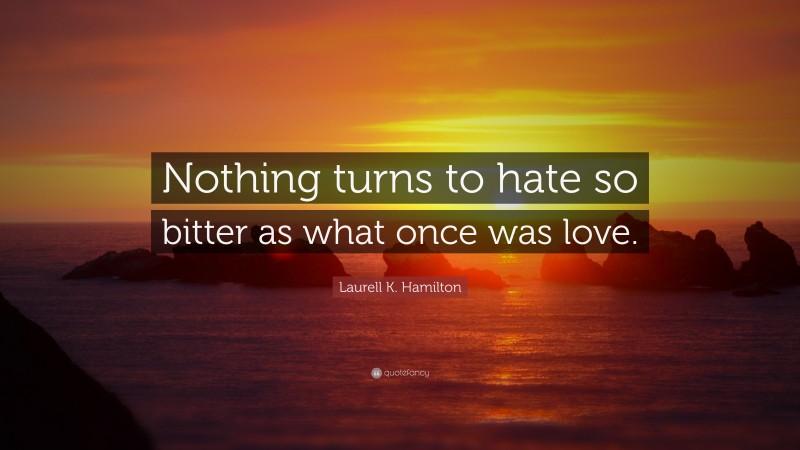 Laurell K. Hamilton Quote: “Nothing turns to hate so bitter as what once was love.”