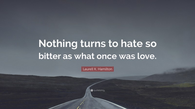 Laurell K. Hamilton Quote: “Nothing turns to hate so bitter as what once was love.”