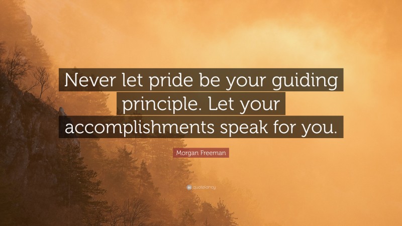 Morgan Freeman Quote: “Never let pride be your guiding principle. Let your accomplishments speak for you.”