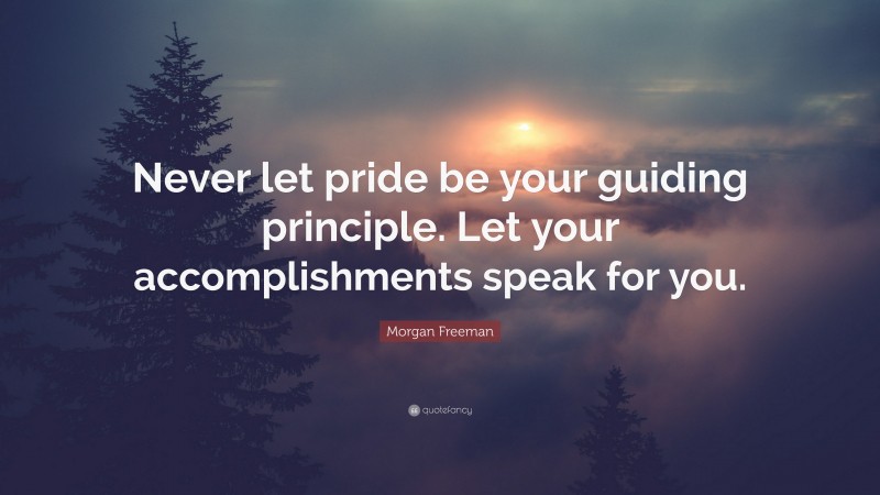 Morgan Freeman Quote: “Never let pride be your guiding principle. Let your accomplishments speak for you.”