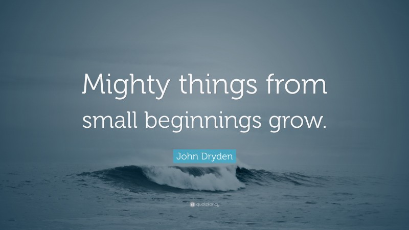 John Dryden Quote: “Mighty things from small beginnings grow.”