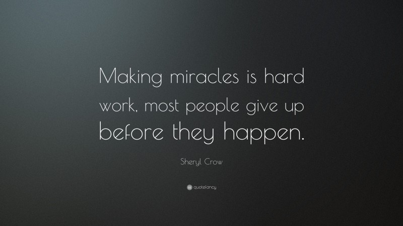 Sheryl Crow Quote: “Making miracles is hard work, most people give up before they happen.”