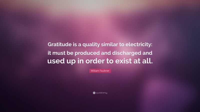 William Faulkner Quote: “Gratitude is a quality similar to electricity: it must be produced and discharged and used up in order to exist at all.”