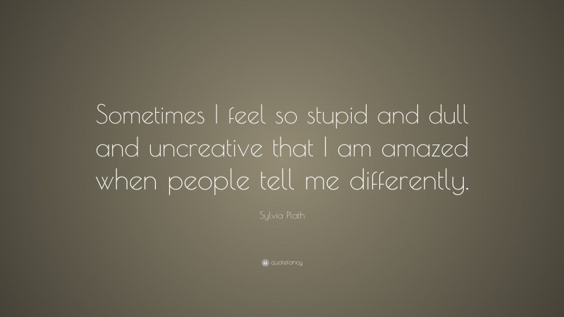 Sylvia Plath Quote: “Sometimes I feel so stupid and dull and uncreative that I am amazed when people tell me differently.”