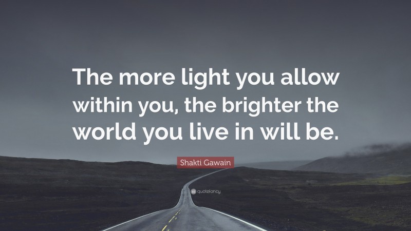 Shakti Gawain Quote: “The more light you allow within you, the brighter the world you live in will be.”