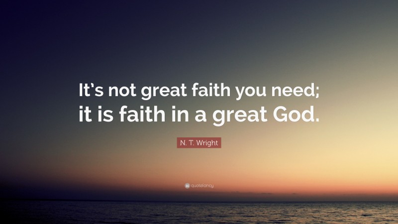 N. T. Wright Quote: “It’s not great faith you need; it is faith in a great God.”