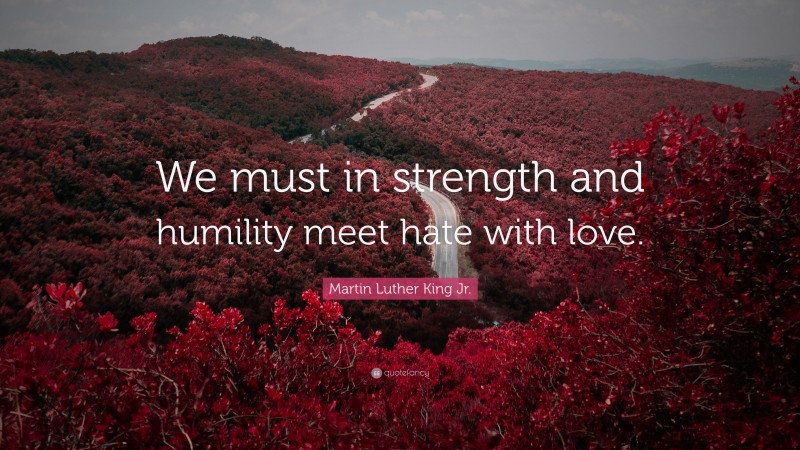 Martin Luther King Jr. Quote: “We must in strength and humility meet hate with love.”