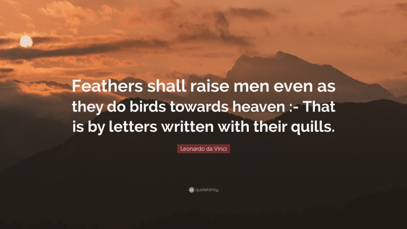 Leonardo da Vinci Quote: “Feathers shall raise men even as they do birds towards heaven :- That is by letters written with their quills.”