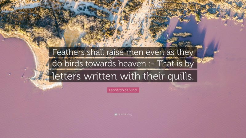 Leonardo da Vinci Quote: “Feathers shall raise men even as they do birds towards heaven :- That is by letters written with their quills.”