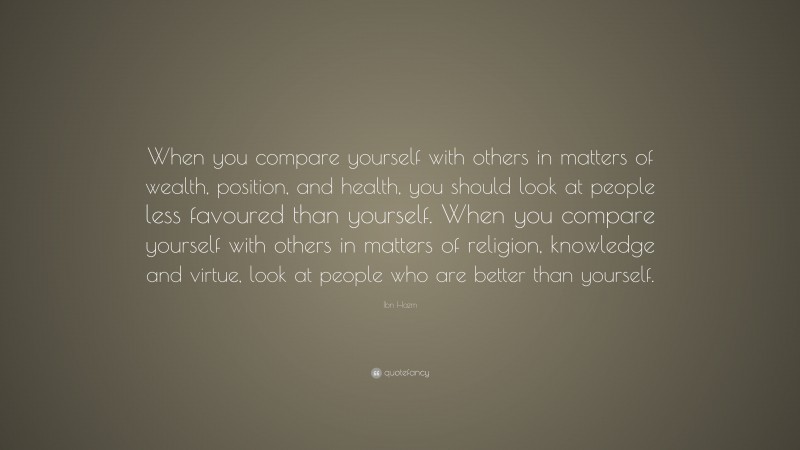 Ibn Hazm Quote: “When you compare yourself with others in matters of wealth, position, and health, you should look at people less favoured than yourself. When you compare yourself with others in matters of religion, knowledge and virtue, look at people who are better than yourself.”