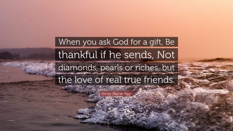 Helen Steiner Rice Quote: “When you ask God for a gift, Be thankful if he sends, Not diamonds, pearls or riches, but the love of real true friends.”
