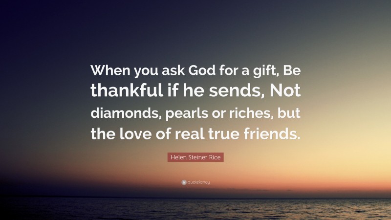 Helen Steiner Rice Quote: “When you ask God for a gift, Be thankful if he sends, Not diamonds, pearls or riches, but the love of real true friends.”