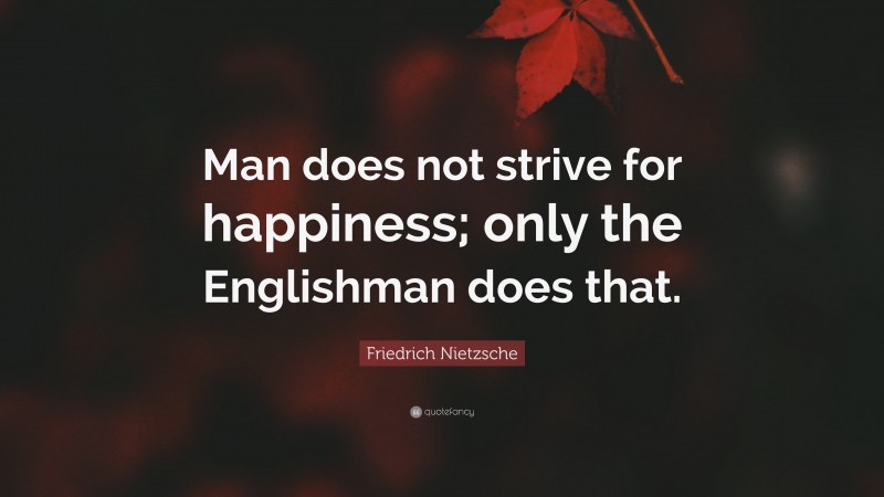 Friedrich Nietzsche Quote: “Man does not strive for happiness; only the Englishman does that.”