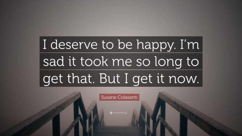 Susane Colasanti Quote: “I deserve to be happy. I’m sad it took me so long to get that. But I get it now.”