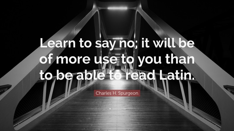 Charles H. Spurgeon Quote: “Learn to say no; it will be of more use to you than to be able to read Latin.”