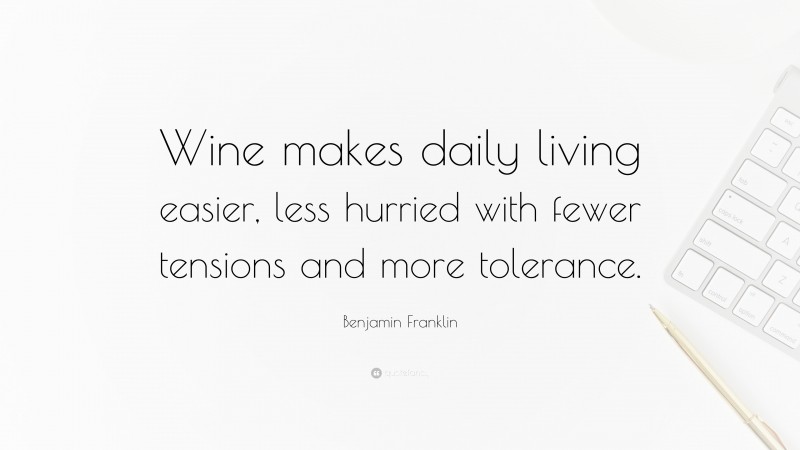 Benjamin Franklin Quote: “Wine makes daily living easier, less hurried with fewer tensions and more tolerance.”