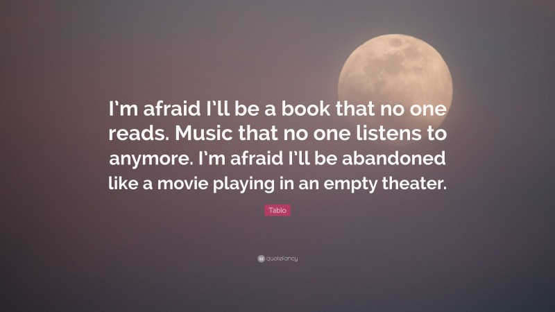Tablo Quote: “I’m afraid I’ll be a book that no one reads. Music that no one listens to anymore. I’m afraid I’ll be abandoned like a movie playing in an empty theater.”