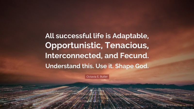 Octavia E. Butler Quote: “All successful life is Adaptable, Opportunistic, Tenacious, Interconnected, and Fecund. Understand this. Use it. Shape God.”