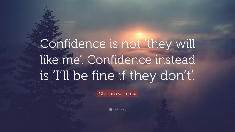 Christina Grimmie Quote: “Confidence is not ‘they will like me’. Confidence instead is ‘I’ll be fine if they don’t’.”