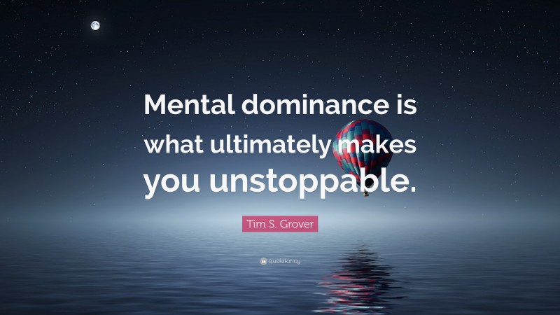 Tim S. Grover Quote: “Mental dominance is what ultimately makes you unstoppable.”