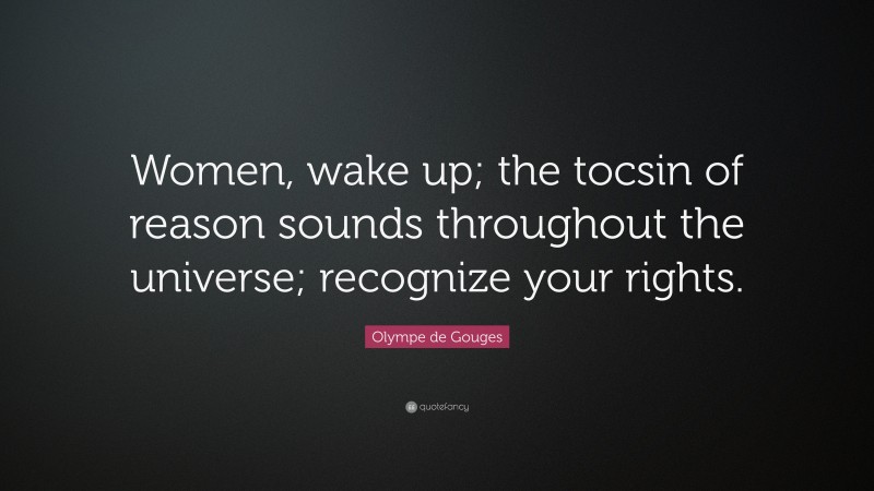 Olympe de Gouges Quote: “Women, wake up; the tocsin of reason sounds throughout the universe; recognize your rights.”