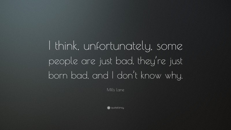 Mills Lane Quote: “I think, unfortunately, some people are just bad, they’re just born bad, and I don’t know why.”