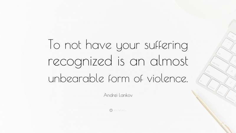 Andrei Lankov Quote: “To not have your suffering recognized is an almost unbearable form of violence.”