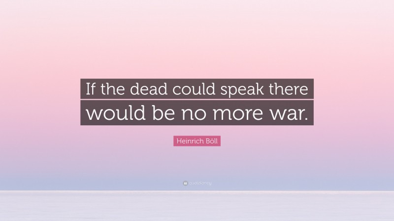 Heinrich Böll Quote: “If the dead could speak there would be no more war.”