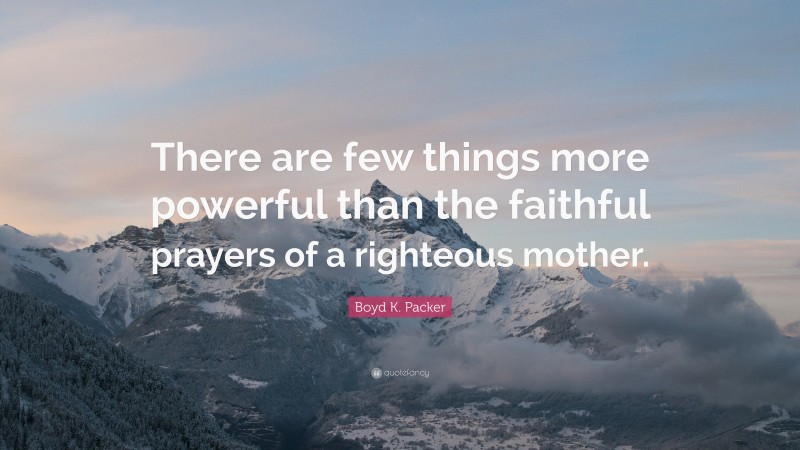 Boyd K. Packer Quote: “There are few things more powerful than the faithful prayers of a righteous mother.”
