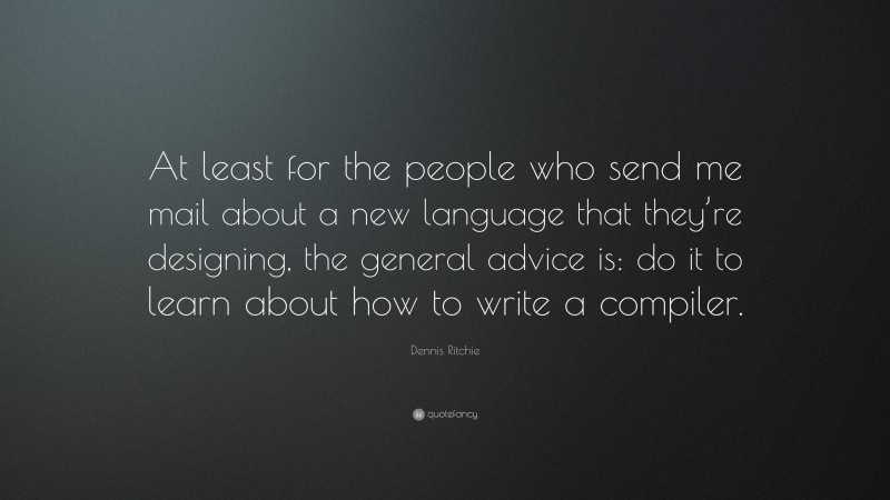 Dennis Ritchie Quote: “At least for the people who send me mail about a new language that they’re designing, the general advice is: do it to learn about how to write a compiler.”