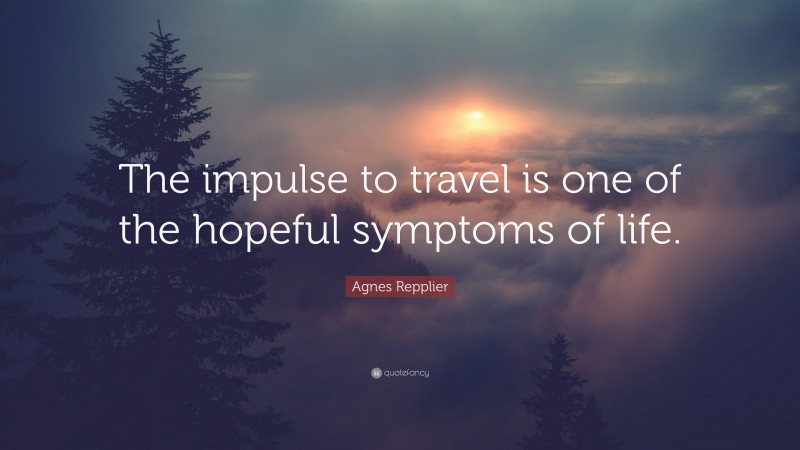 Agnes Repplier Quote: “The impulse to travel is one of the hopeful symptoms of life.”
