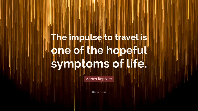 Agnes Repplier Quote: “The impulse to travel is one of the hopeful symptoms of life.”