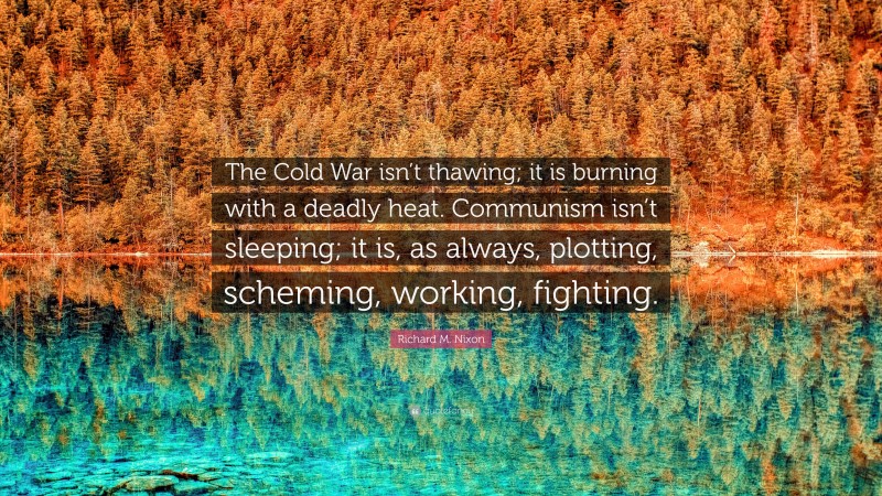 Richard M. Nixon Quote: “The Cold War isn’t thawing; it is burning with a deadly heat. Communism isn’t sleeping; it is, as always, plotting, scheming, working, fighting.”