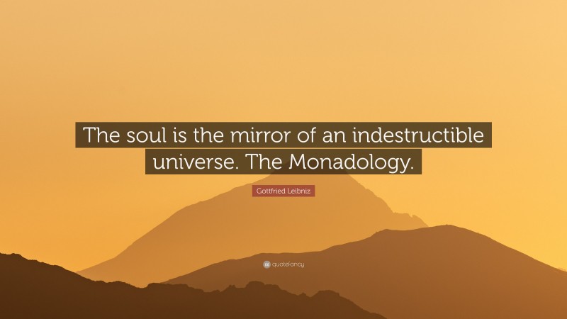 Gottfried Leibniz Quote: “The soul is the mirror of an indestructible universe. The Monadology.”