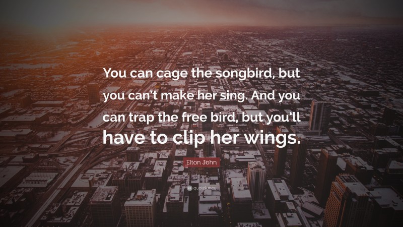 Elton John Quote: “You can cage the songbird, but you can’t make her sing. And you can trap the free bird, but you’ll have to clip her wings.”