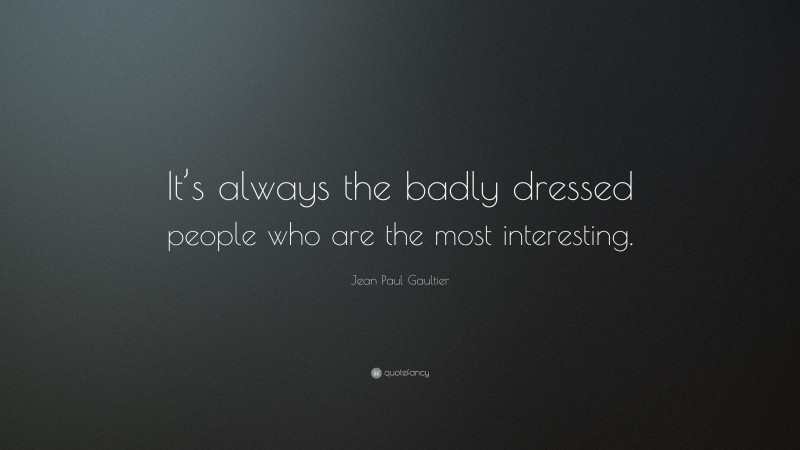 Jean Paul Gaultier Quote: “It’s always the badly dressed people who are the most interesting.”