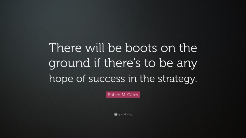 Robert M. Gates Quote: “There will be boots on the ground if there’s to be any hope of success in the strategy.”