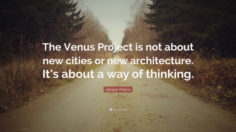 Jacque Fresco Quote: “The Venus Project is not about new cities or new architecture. It’s about a way of thinking.”