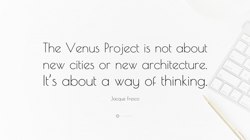 Jacque Fresco Quote: “The Venus Project is not about new cities or new architecture. It’s about a way of thinking.”