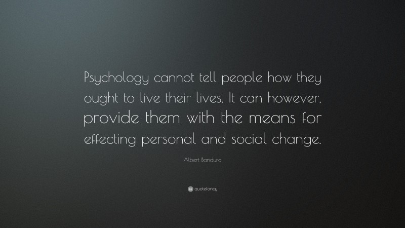 Albert Bandura Quote: “Psychology cannot tell people how they ought to live their lives. It can however, provide them with the means for effecting personal and social change.”
