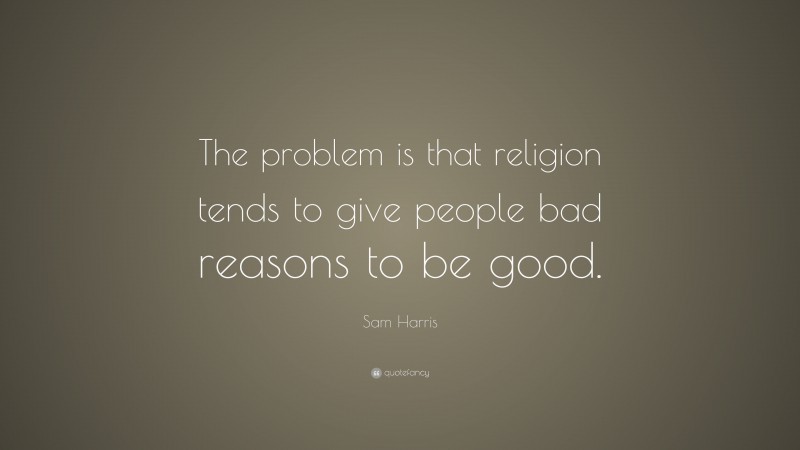 Sam Harris Quote: “The problem is that religion tends to give people bad reasons to be good.”