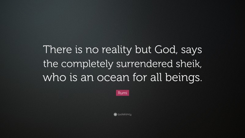 Rumi Quote: “There is no reality but God, says the completely surrendered sheik, who is an ocean for all beings.”