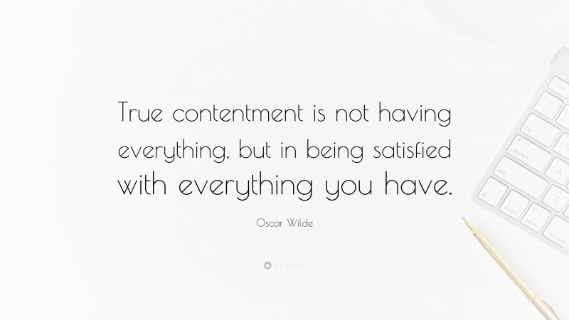 Oscar Wilde Quote: “True contentment is not having everything, but in being satisfied with everything you have.”